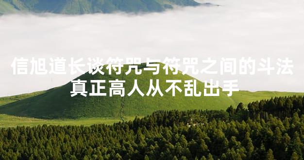 信旭道长谈符咒与符咒之间的斗法 真正高人从不乱出手